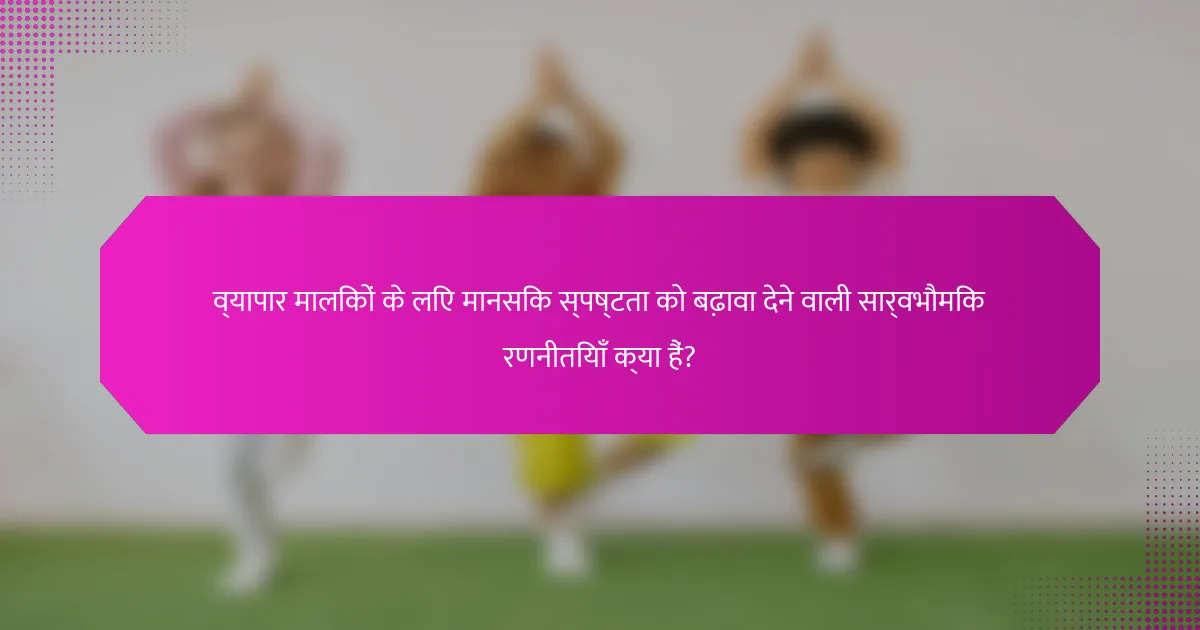 व्यापार मालिकों के लिए मानसिक स्पष्टता को बढ़ावा देने वाली सार्वभौमिक रणनीतियाँ क्या हैं?