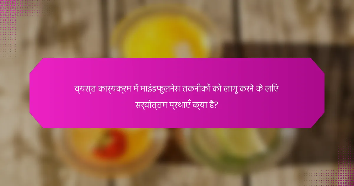 व्यस्त कार्यक्रम में माइंडफुलनेस तकनीकों को लागू करने के लिए सर्वोत्तम प्रथाएँ क्या हैं?