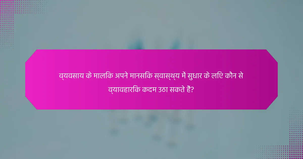 व्यवसाय के मालिक अपने मानसिक स्वास्थ्य में सुधार के लिए कौन से व्यावहारिक कदम उठा सकते हैं?