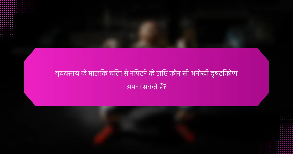 व्यवसाय के मालिक चिंता से निपटने के लिए कौन सी अनोखी दृष्टिकोण अपना सकते हैं?