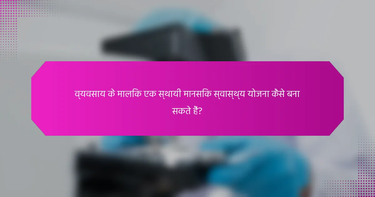 व्यवसाय के मालिक एक स्थायी मानसिक स्वास्थ्य योजना कैसे बना सकते हैं?