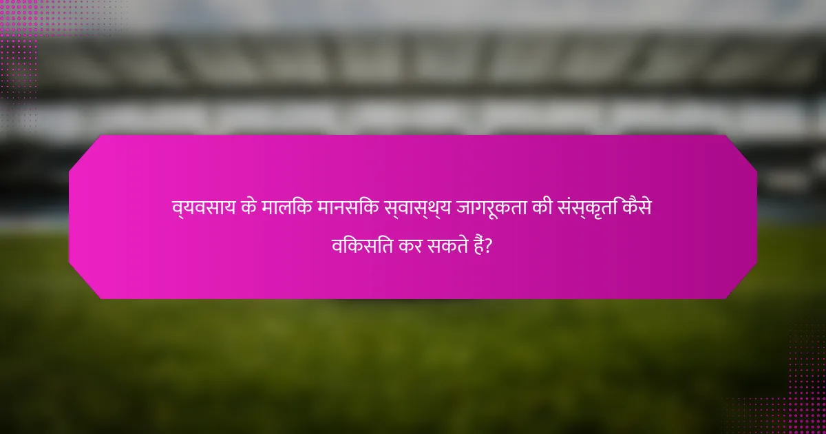 व्यवसाय के मालिक मानसिक स्वास्थ्य जागरूकता की संस्कृति कैसे विकसित कर सकते हैं?