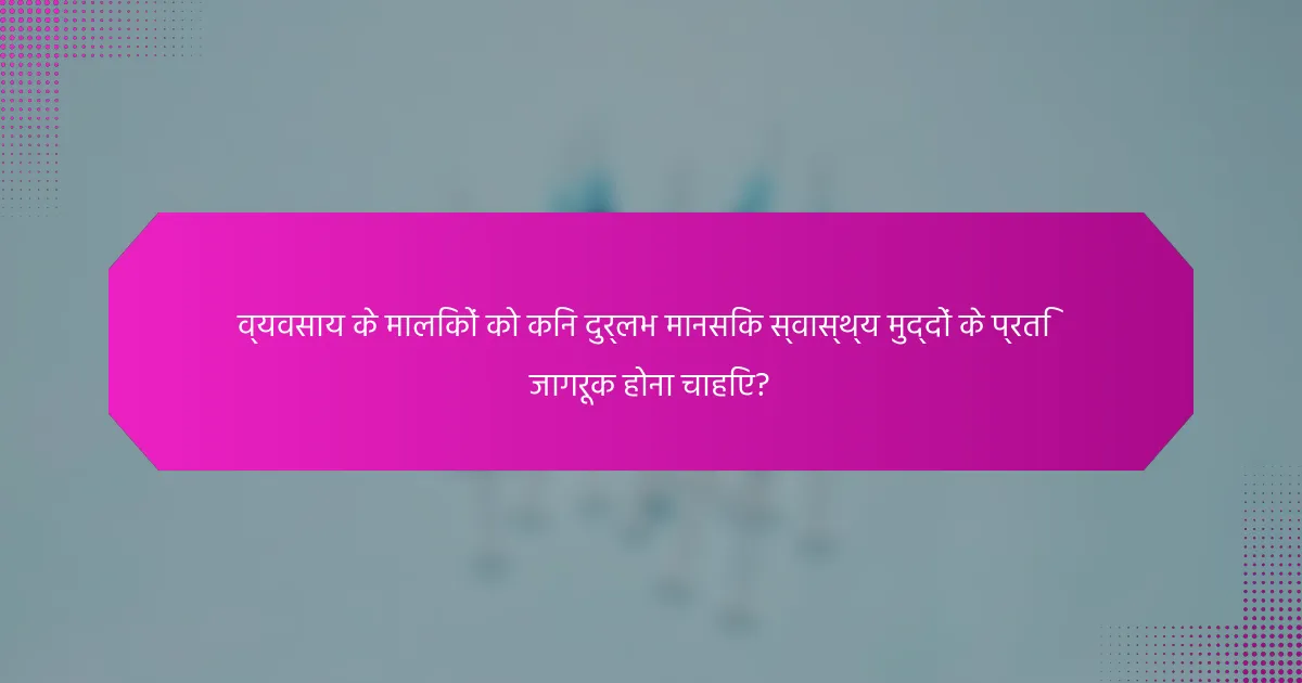 व्यवसाय के मालिकों को किन दुर्लभ मानसिक स्वास्थ्य मुद्दों के प्रति जागरूक होना चाहिए?