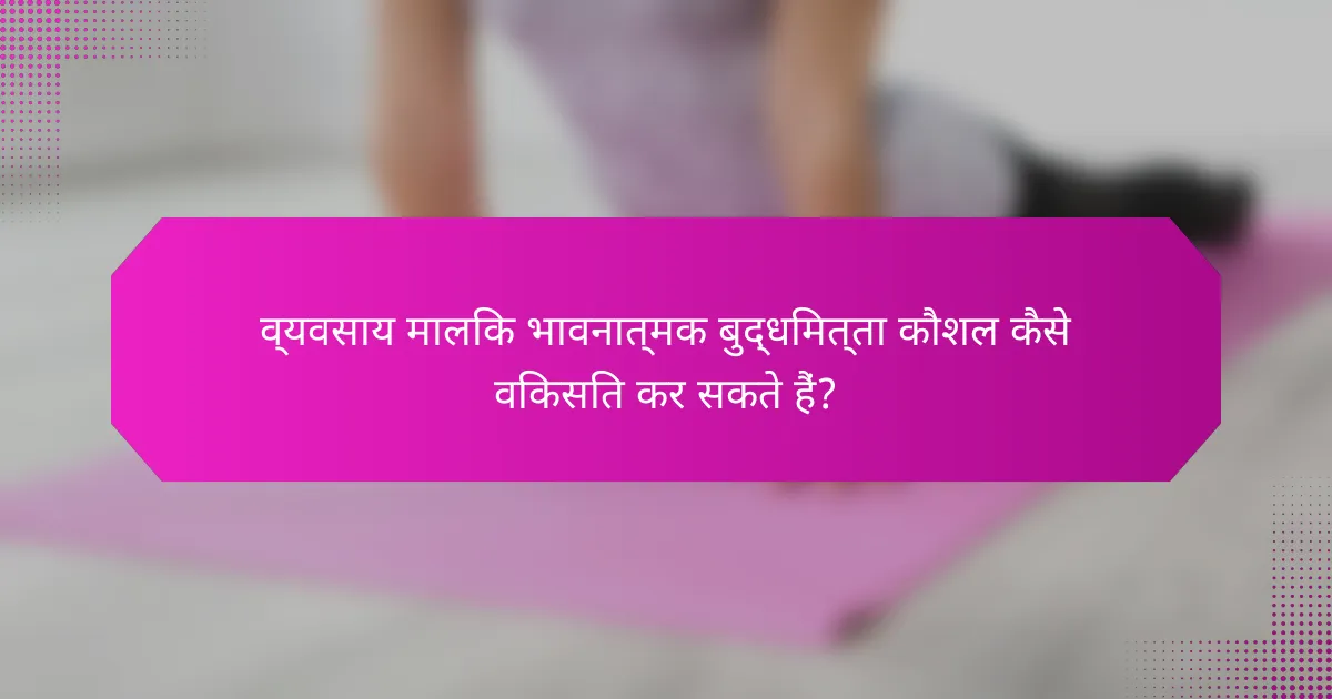व्यवसाय मालिक भावनात्मक बुद्धिमत्ता कौशल कैसे विकसित कर सकते हैं?