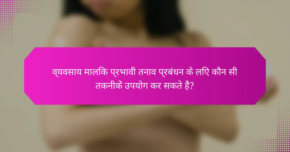 व्यवसाय मालिक प्रभावी तनाव प्रबंधन के लिए कौन सी तकनीकें उपयोग कर सकते हैं?