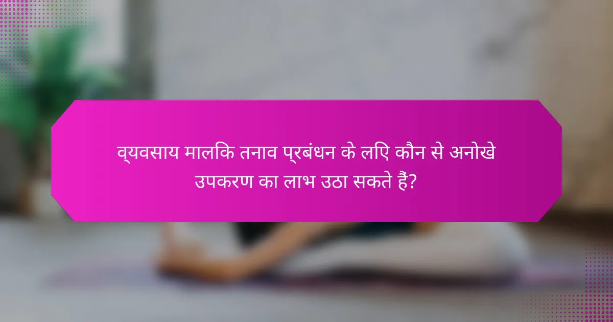 व्यवसाय मालिक तनाव प्रबंधन के लिए कौन से अनोखे उपकरण का लाभ उठा सकते हैं?