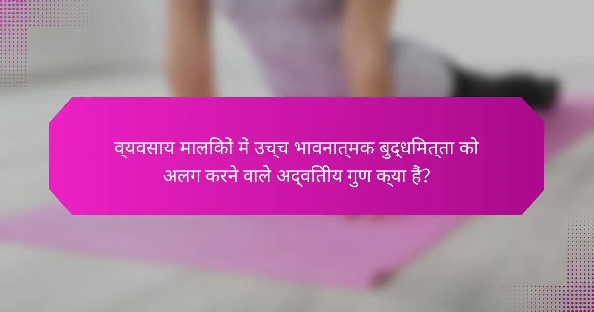 व्यवसाय मालिकों में उच्च भावनात्मक बुद्धिमत्ता को अलग करने वाले अद्वितीय गुण क्या हैं?