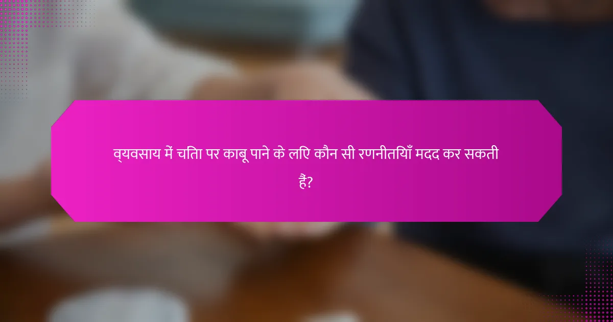 व्यवसाय में चिंता पर काबू पाने के लिए कौन सी रणनीतियाँ मदद कर सकती हैं?