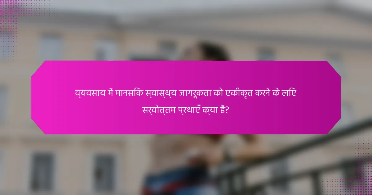 व्यवसाय में मानसिक स्वास्थ्य जागरूकता को एकीकृत करने के लिए सर्वोत्तम प्रथाएँ क्या हैं?