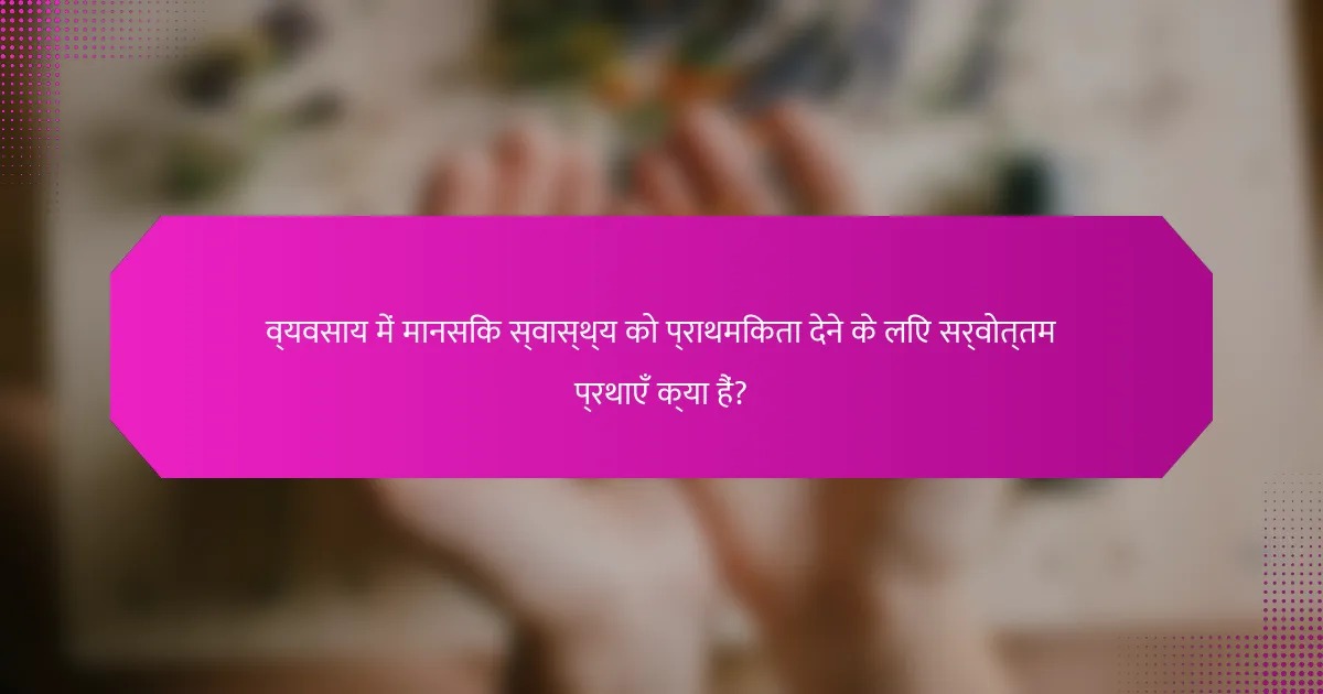 व्यवसाय में मानसिक स्वास्थ्य को प्राथमिकता देने के लिए सर्वोत्तम प्रथाएँ क्या हैं?