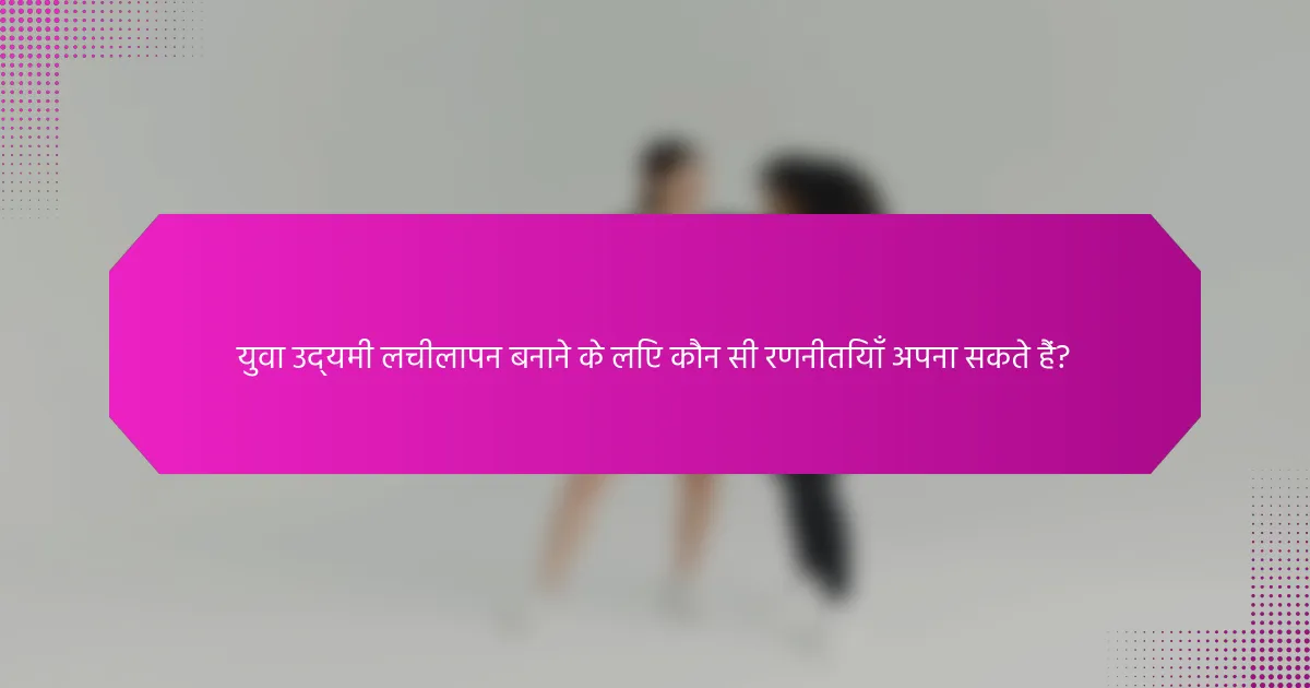 युवा उद्यमी लचीलापन बनाने के लिए कौन सी रणनीतियाँ अपना सकते हैं?