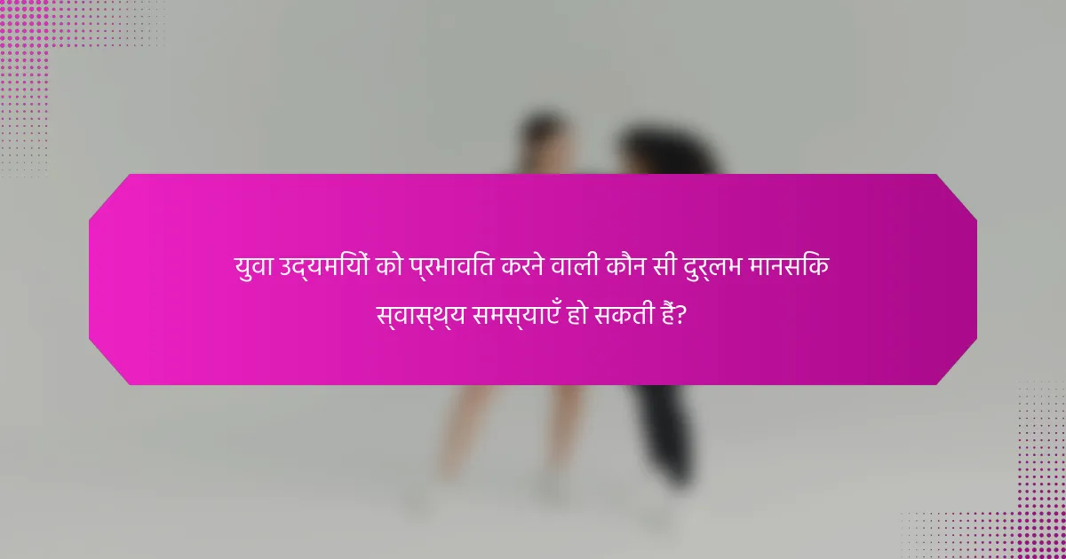 युवा उद्यमियों को प्रभावित करने वाली कौन सी दुर्लभ मानसिक स्वास्थ्य समस्याएँ हो सकती हैं?